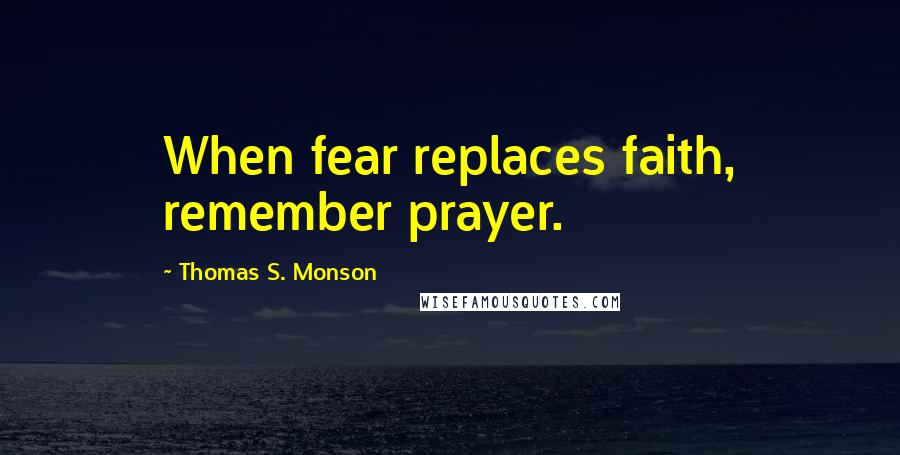 Thomas S. Monson Quotes: When fear replaces faith, remember prayer.