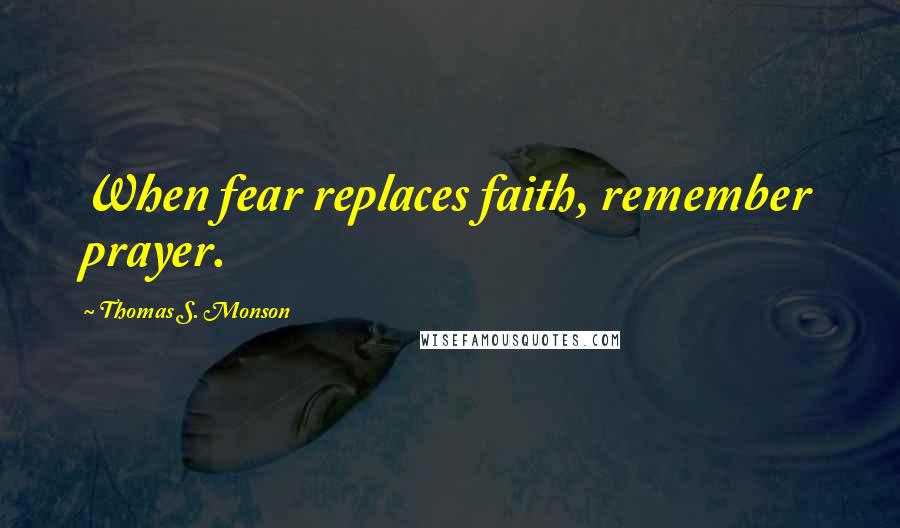 Thomas S. Monson Quotes: When fear replaces faith, remember prayer.
