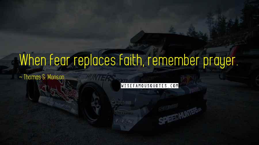 Thomas S. Monson Quotes: When fear replaces faith, remember prayer.