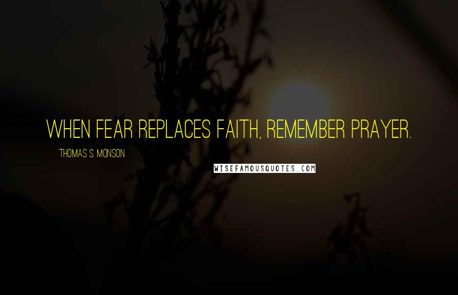Thomas S. Monson Quotes: When fear replaces faith, remember prayer.
