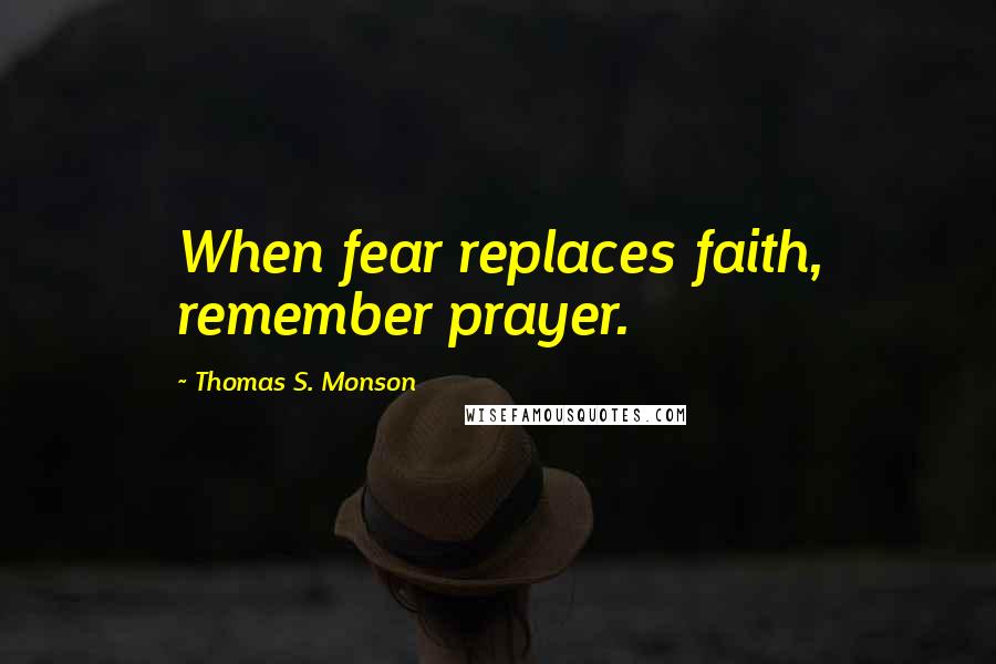 Thomas S. Monson Quotes: When fear replaces faith, remember prayer.