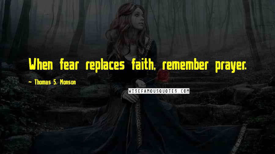 Thomas S. Monson Quotes: When fear replaces faith, remember prayer.