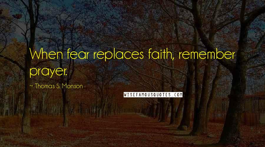 Thomas S. Monson Quotes: When fear replaces faith, remember prayer.