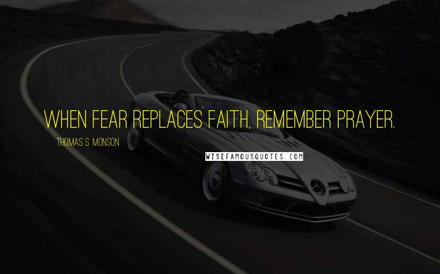 Thomas S. Monson Quotes: When fear replaces faith, remember prayer.