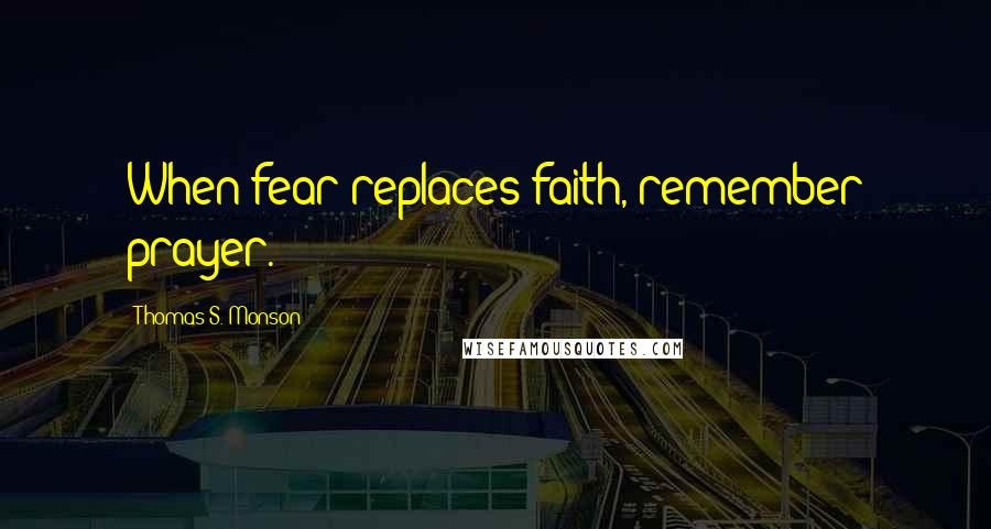 Thomas S. Monson Quotes: When fear replaces faith, remember prayer.