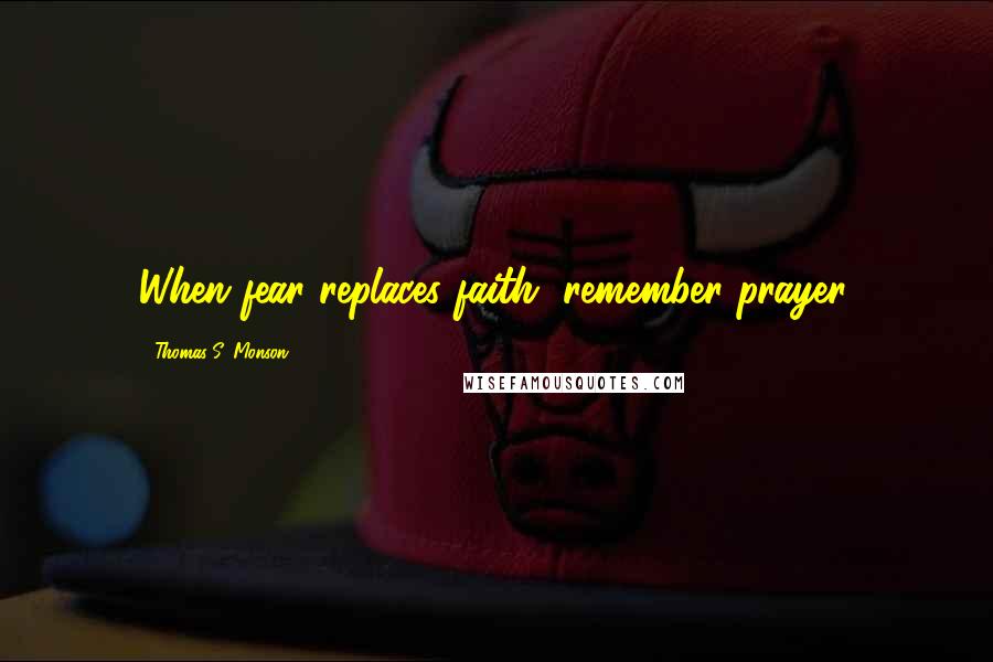 Thomas S. Monson Quotes: When fear replaces faith, remember prayer.