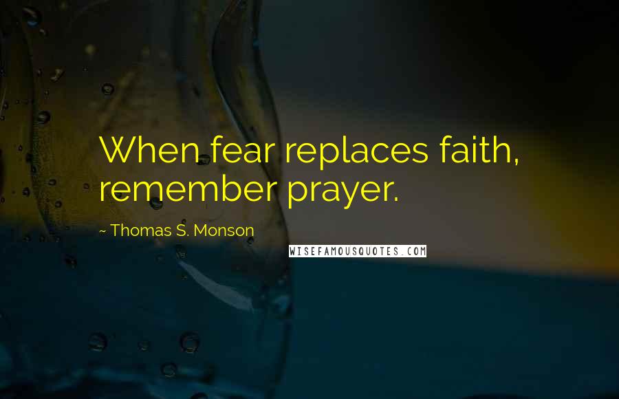 Thomas S. Monson Quotes: When fear replaces faith, remember prayer.