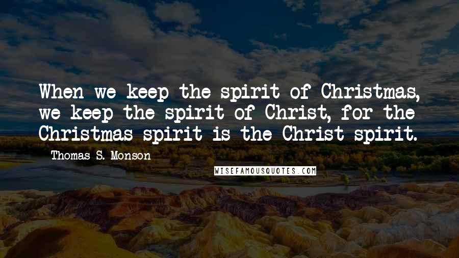 Thomas S. Monson Quotes: When we keep the spirit of Christmas, we keep the spirit of Christ, for the Christmas spirit is the Christ spirit.