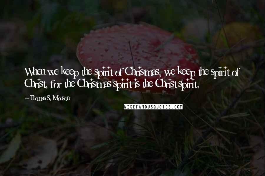 Thomas S. Monson Quotes: When we keep the spirit of Christmas, we keep the spirit of Christ, for the Christmas spirit is the Christ spirit.