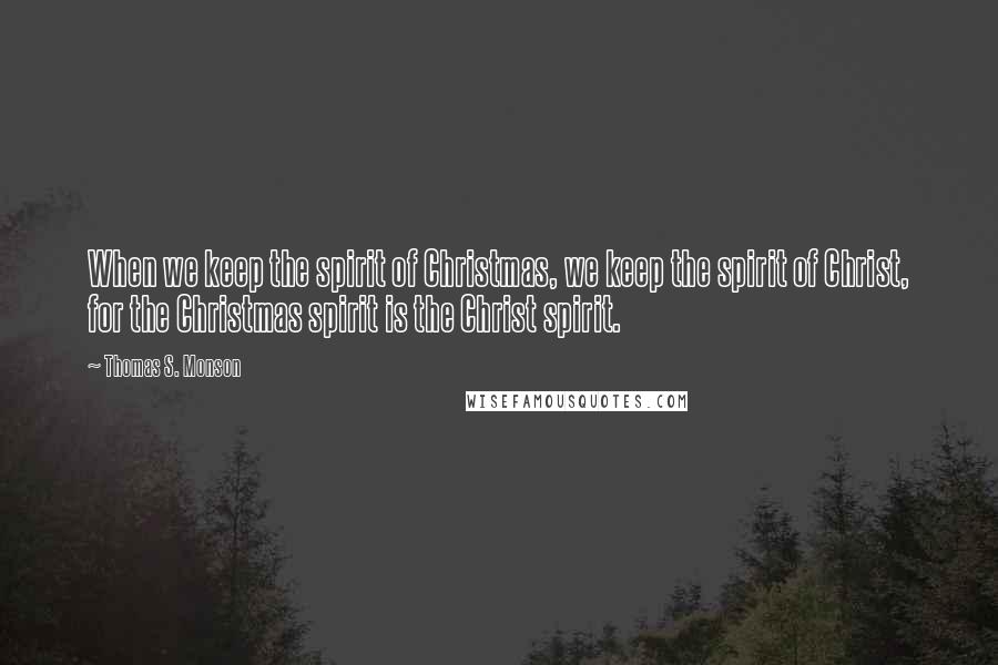Thomas S. Monson Quotes: When we keep the spirit of Christmas, we keep the spirit of Christ, for the Christmas spirit is the Christ spirit.