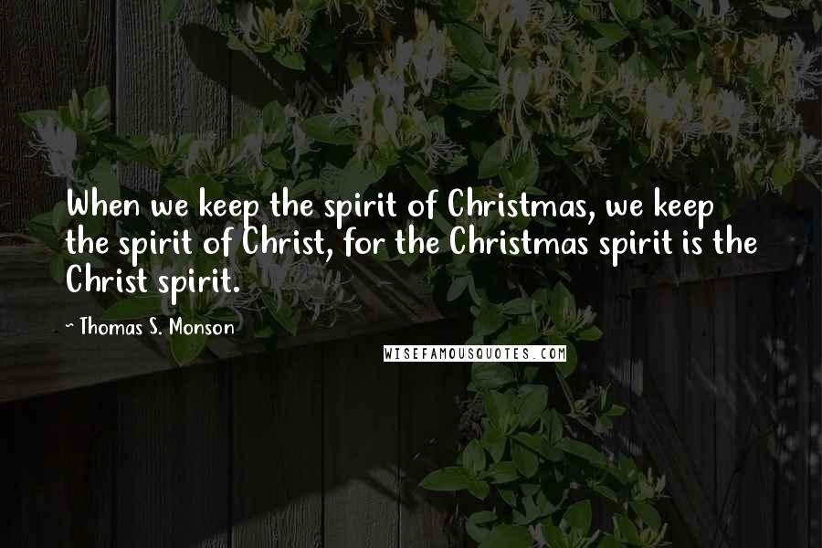 Thomas S. Monson Quotes: When we keep the spirit of Christmas, we keep the spirit of Christ, for the Christmas spirit is the Christ spirit.