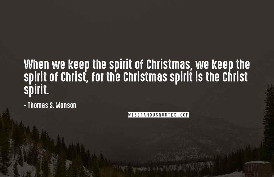 Thomas S. Monson Quotes: When we keep the spirit of Christmas, we keep the spirit of Christ, for the Christmas spirit is the Christ spirit.