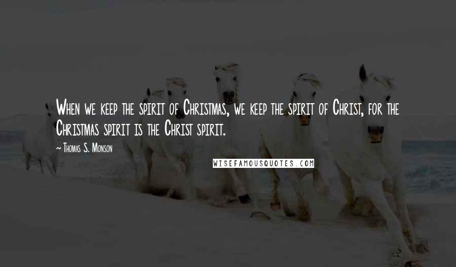 Thomas S. Monson Quotes: When we keep the spirit of Christmas, we keep the spirit of Christ, for the Christmas spirit is the Christ spirit.