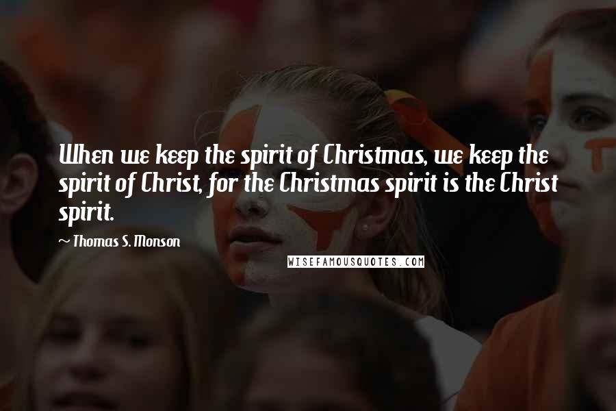 Thomas S. Monson Quotes: When we keep the spirit of Christmas, we keep the spirit of Christ, for the Christmas spirit is the Christ spirit.