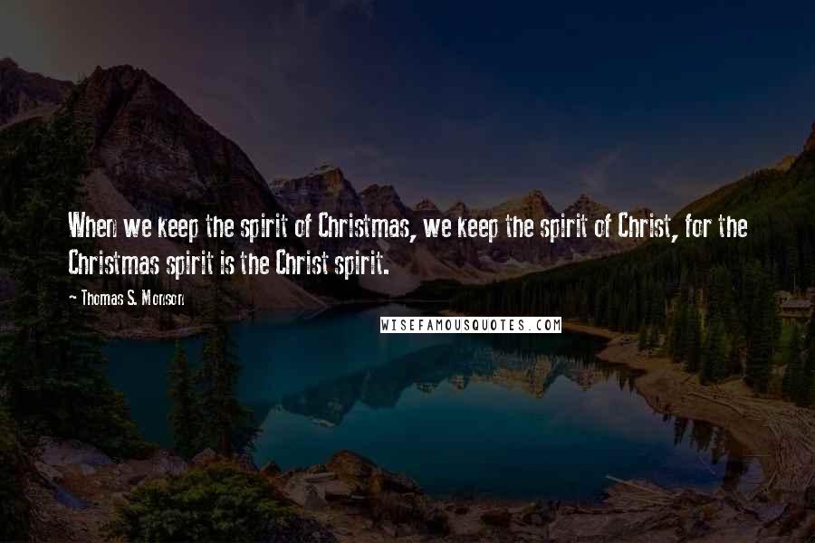 Thomas S. Monson Quotes: When we keep the spirit of Christmas, we keep the spirit of Christ, for the Christmas spirit is the Christ spirit.