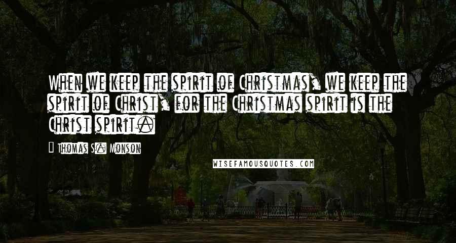 Thomas S. Monson Quotes: When we keep the spirit of Christmas, we keep the spirit of Christ, for the Christmas spirit is the Christ spirit.