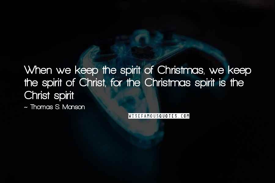 Thomas S. Monson Quotes: When we keep the spirit of Christmas, we keep the spirit of Christ, for the Christmas spirit is the Christ spirit.