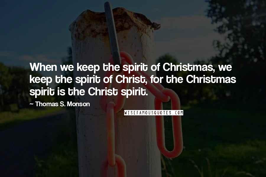 Thomas S. Monson Quotes: When we keep the spirit of Christmas, we keep the spirit of Christ, for the Christmas spirit is the Christ spirit.