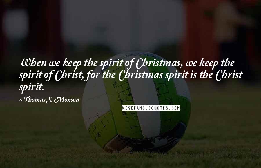 Thomas S. Monson Quotes: When we keep the spirit of Christmas, we keep the spirit of Christ, for the Christmas spirit is the Christ spirit.