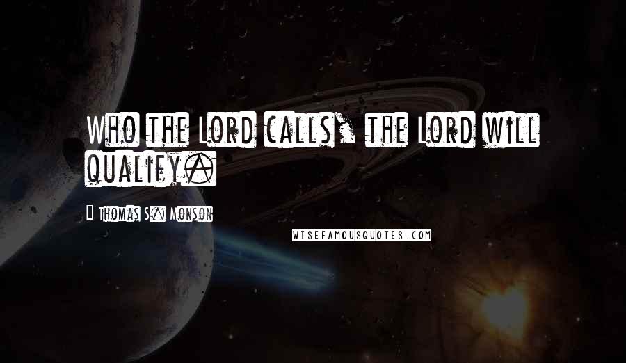 Thomas S. Monson Quotes: Who the Lord calls, the Lord will qualify.