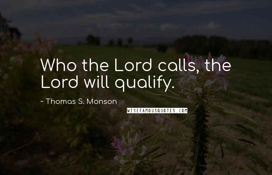 Thomas S. Monson Quotes: Who the Lord calls, the Lord will qualify.