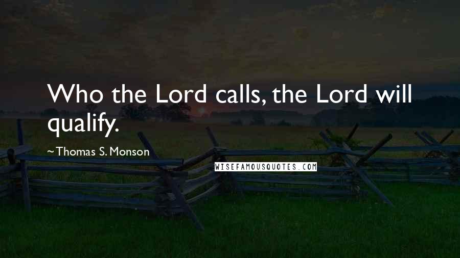 Thomas S. Monson Quotes: Who the Lord calls, the Lord will qualify.