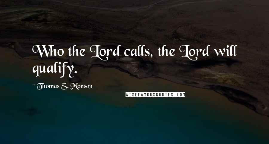 Thomas S. Monson Quotes: Who the Lord calls, the Lord will qualify.