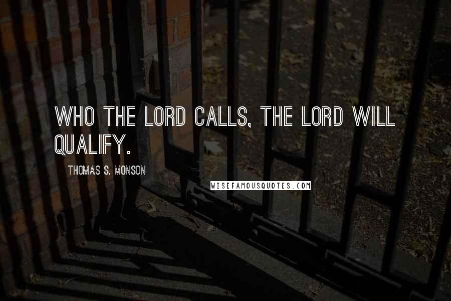 Thomas S. Monson Quotes: Who the Lord calls, the Lord will qualify.