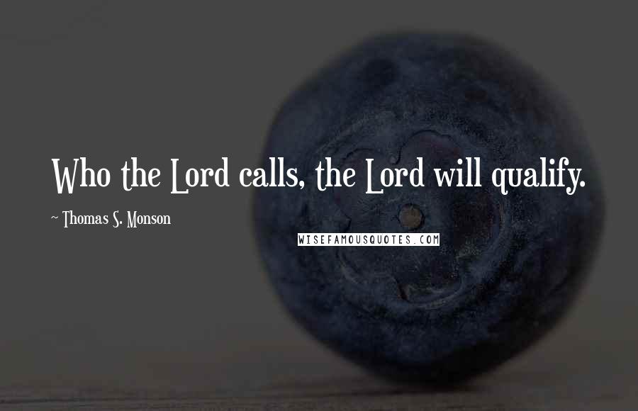 Thomas S. Monson Quotes: Who the Lord calls, the Lord will qualify.
