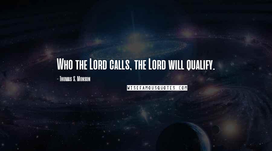 Thomas S. Monson Quotes: Who the Lord calls, the Lord will qualify.