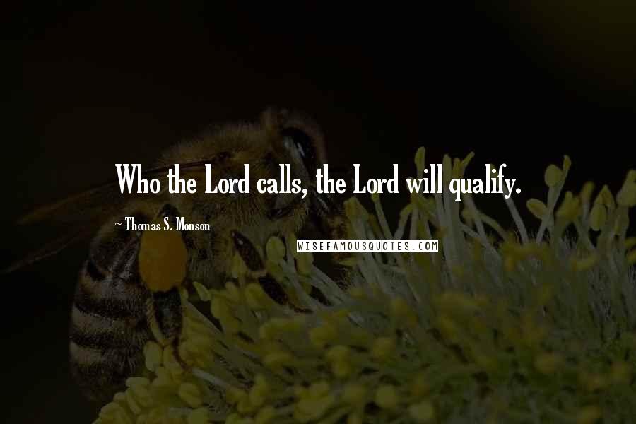 Thomas S. Monson Quotes: Who the Lord calls, the Lord will qualify.