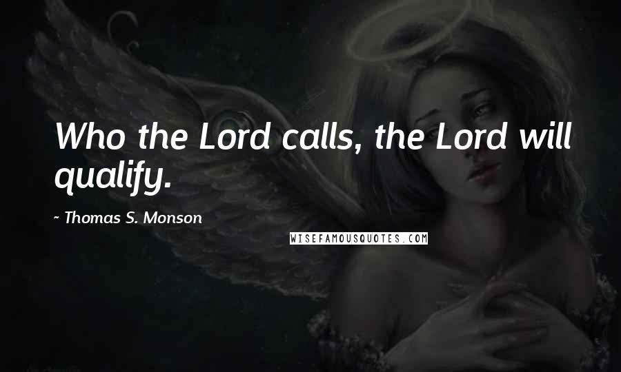 Thomas S. Monson Quotes: Who the Lord calls, the Lord will qualify.