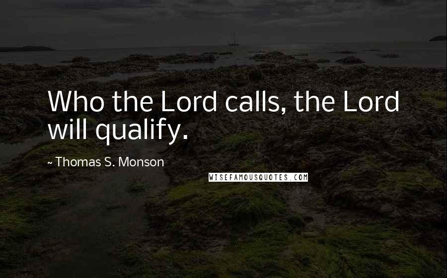 Thomas S. Monson Quotes: Who the Lord calls, the Lord will qualify.