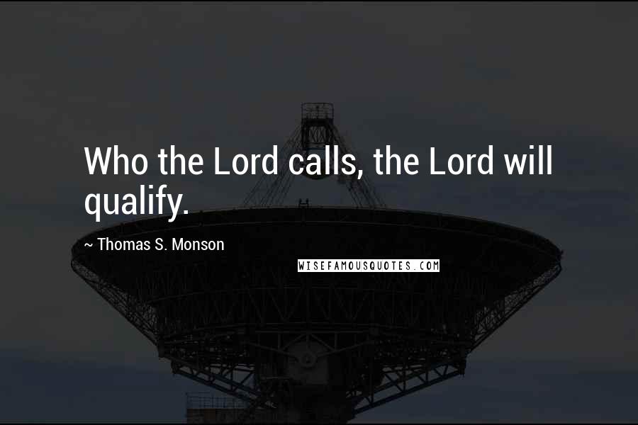 Thomas S. Monson Quotes: Who the Lord calls, the Lord will qualify.