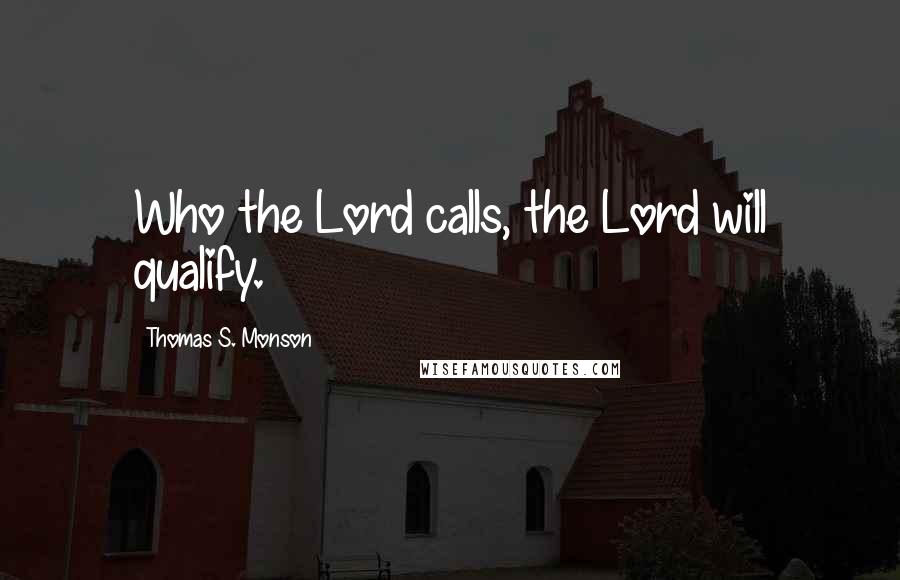 Thomas S. Monson Quotes: Who the Lord calls, the Lord will qualify.