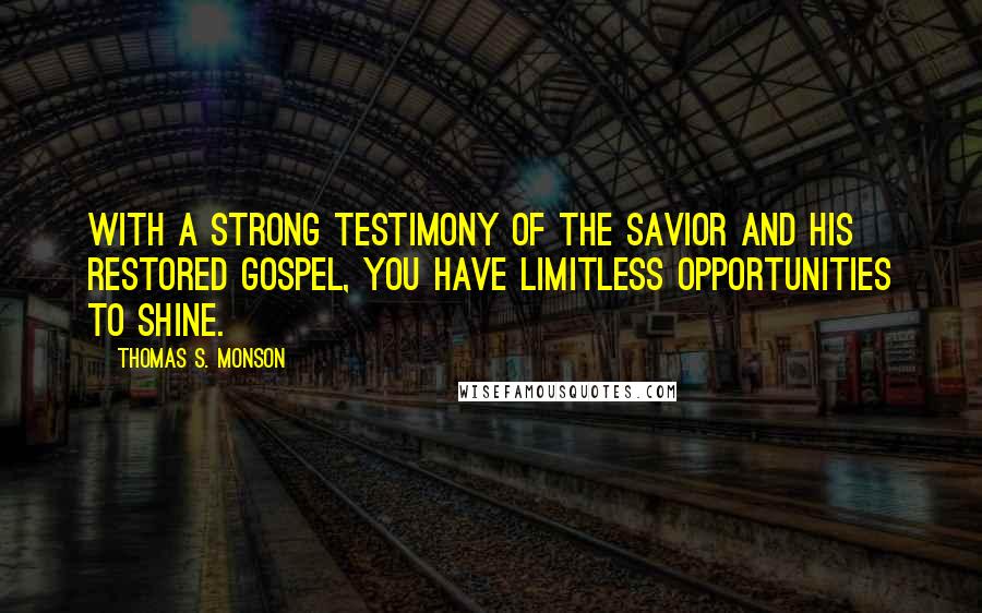 Thomas S. Monson Quotes: With a strong testimony of the Savior and His restored gospel, you have limitless opportunities to shine.