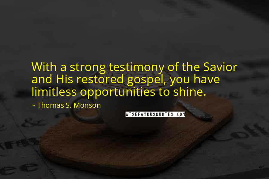 Thomas S. Monson Quotes: With a strong testimony of the Savior and His restored gospel, you have limitless opportunities to shine.