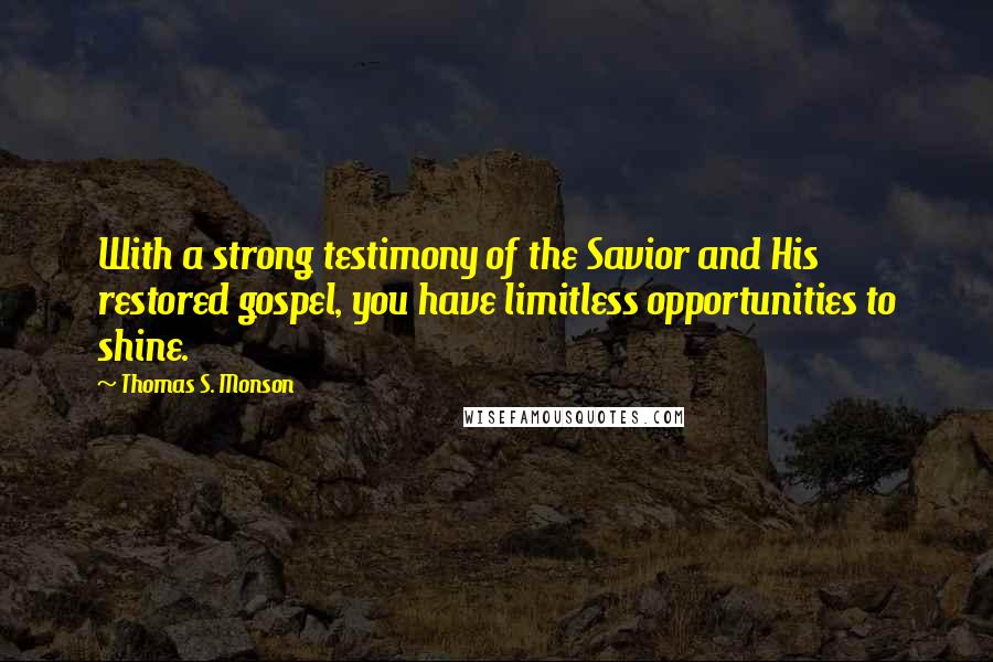 Thomas S. Monson Quotes: With a strong testimony of the Savior and His restored gospel, you have limitless opportunities to shine.