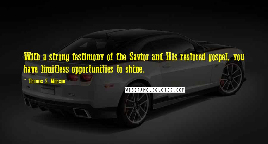 Thomas S. Monson Quotes: With a strong testimony of the Savior and His restored gospel, you have limitless opportunities to shine.