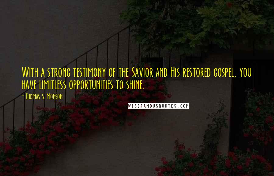 Thomas S. Monson Quotes: With a strong testimony of the Savior and His restored gospel, you have limitless opportunities to shine.