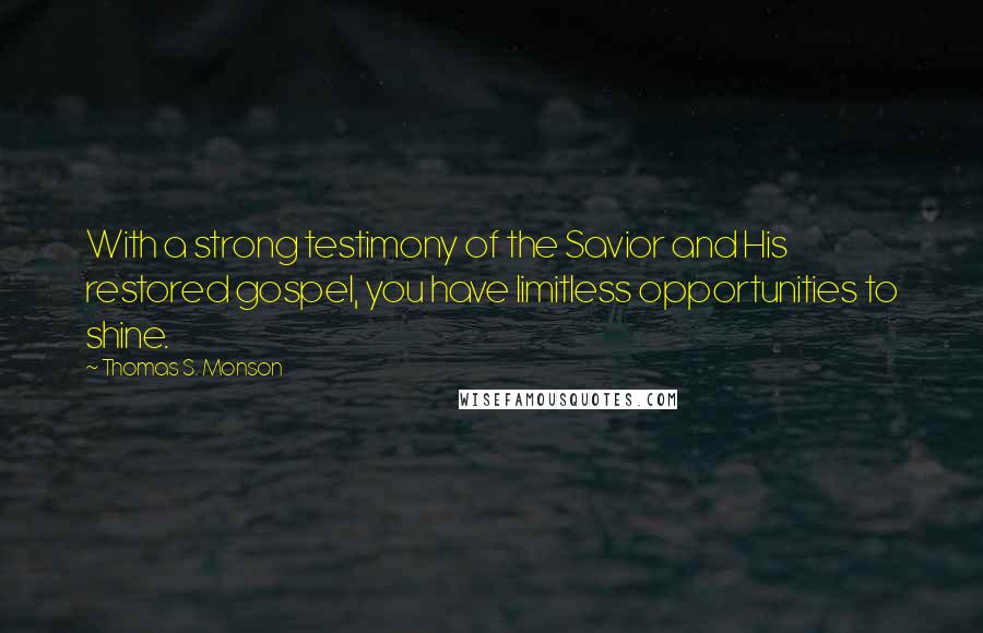 Thomas S. Monson Quotes: With a strong testimony of the Savior and His restored gospel, you have limitless opportunities to shine.