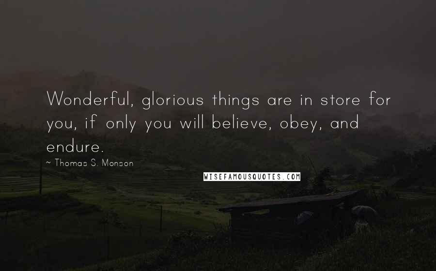 Thomas S. Monson Quotes: Wonderful, glorious things are in store for you, if only you will believe, obey, and endure.