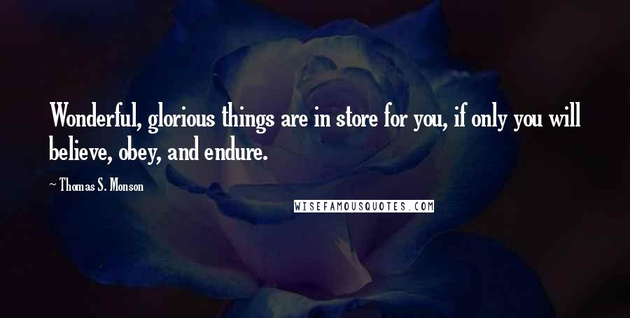 Thomas S. Monson Quotes: Wonderful, glorious things are in store for you, if only you will believe, obey, and endure.