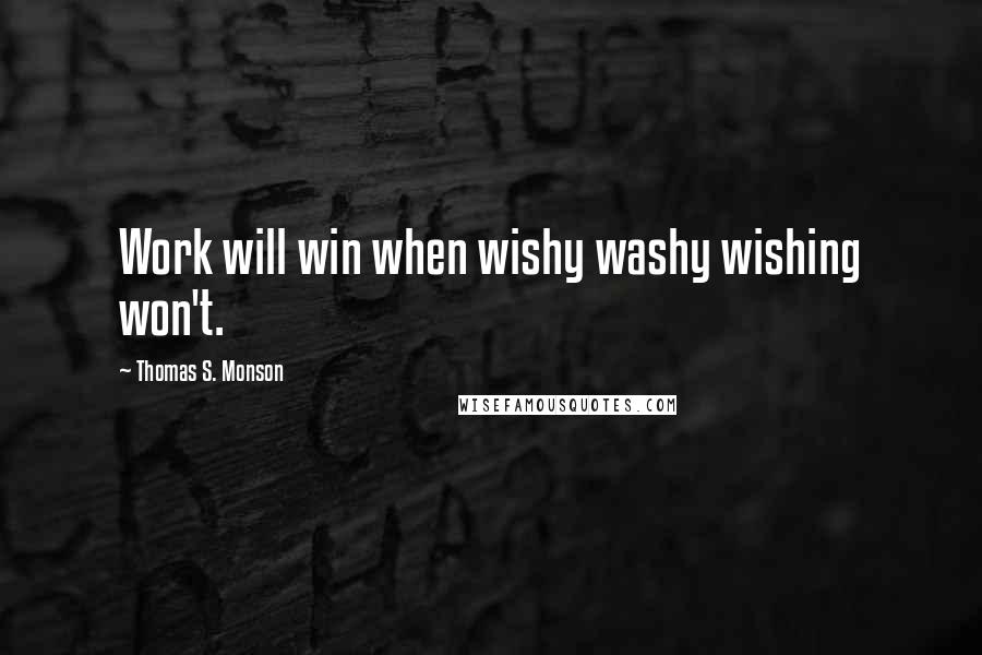 Thomas S. Monson Quotes: Work will win when wishy washy wishing won't.