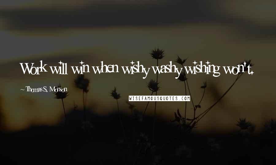 Thomas S. Monson Quotes: Work will win when wishy washy wishing won't.