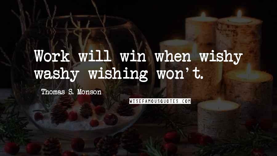 Thomas S. Monson Quotes: Work will win when wishy washy wishing won't.