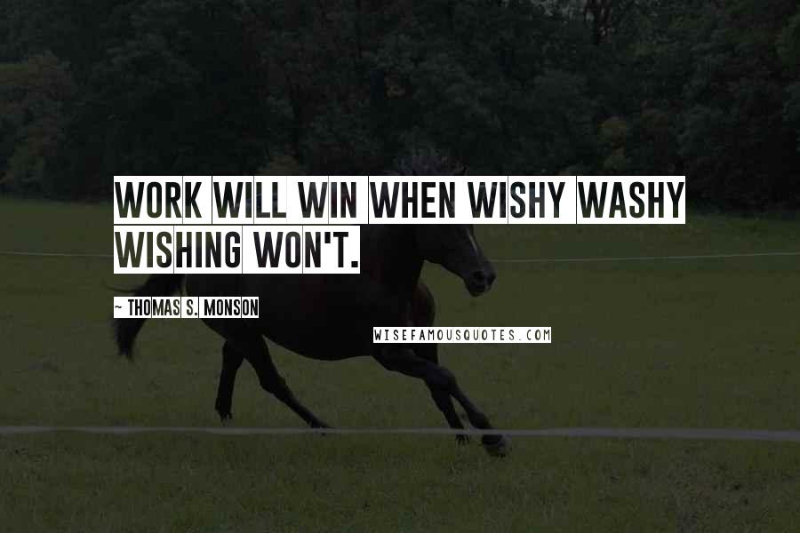 Thomas S. Monson Quotes: Work will win when wishy washy wishing won't.