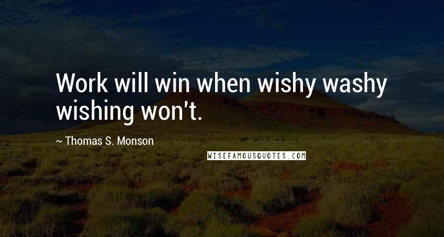 Thomas S. Monson Quotes: Work will win when wishy washy wishing won't.