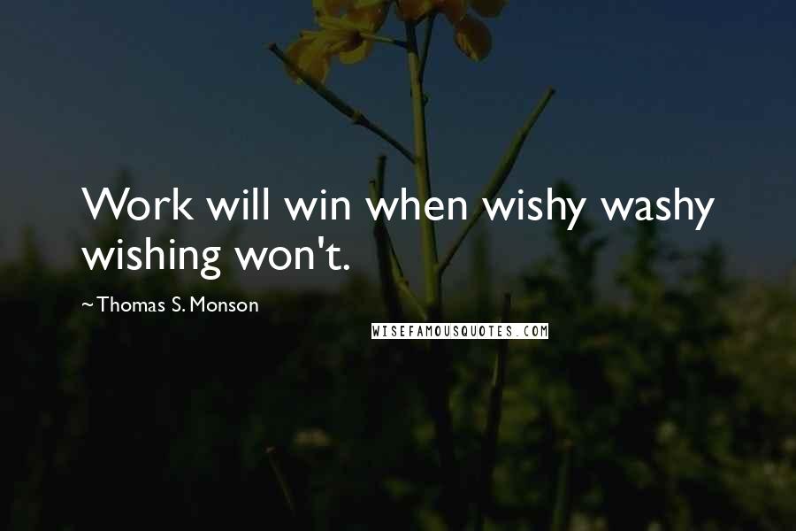 Thomas S. Monson Quotes: Work will win when wishy washy wishing won't.