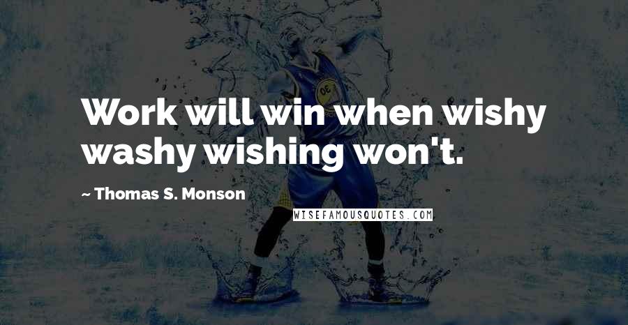 Thomas S. Monson Quotes: Work will win when wishy washy wishing won't.